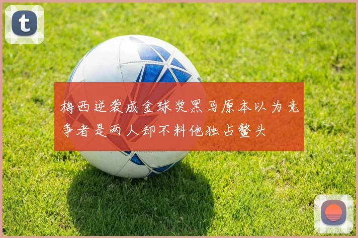 梅西逆袭成金球奖黑马原本以为竞争者是两人却不料他独占鳌头