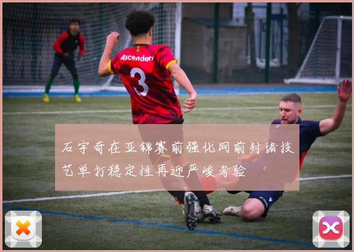 石宇奇在亚锦赛前强化网前封堵技艺单打稳定性再迎严峻考验