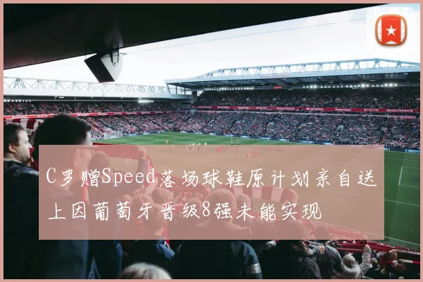 C罗赠Speed落场球鞋原计划亲自送上因葡萄牙晋级8强未能实现