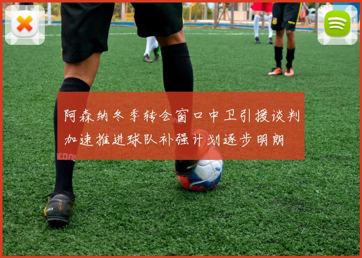 阿森纳冬季转会窗口中卫引援谈判加速推进球队补强计划逐步明朗