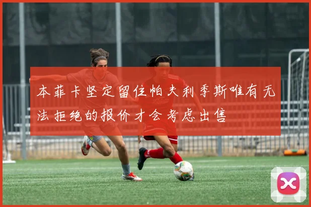 本菲卡坚定留住帕夫利季斯唯有无法拒绝的报价才会考虑出售