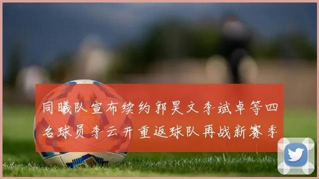 同曦队宣布续约郭昊文李斌卓等四名球员李云开重返球队再战新赛季