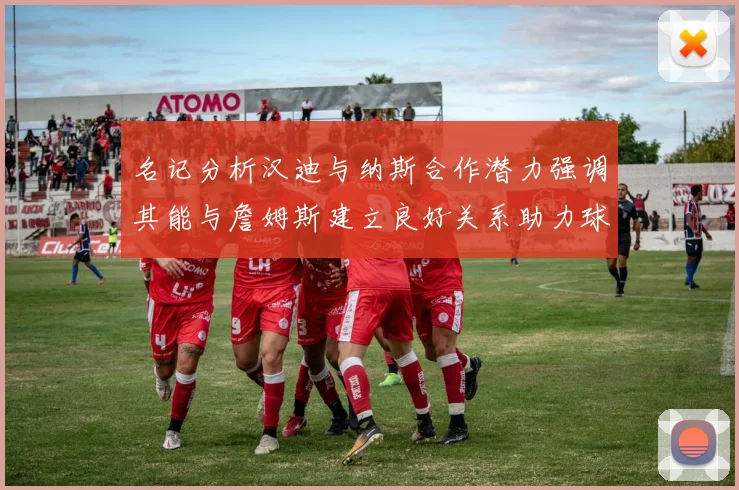 名记分析汉迪与纳斯合作潜力强调其能与詹姆斯建立良好关系助力球队发展